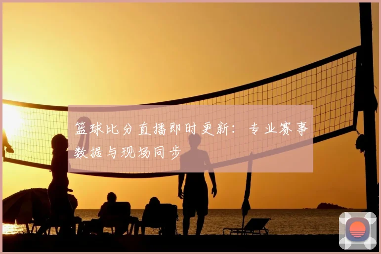 篮球比分直播即时更新:专业赛事数据与现场同步