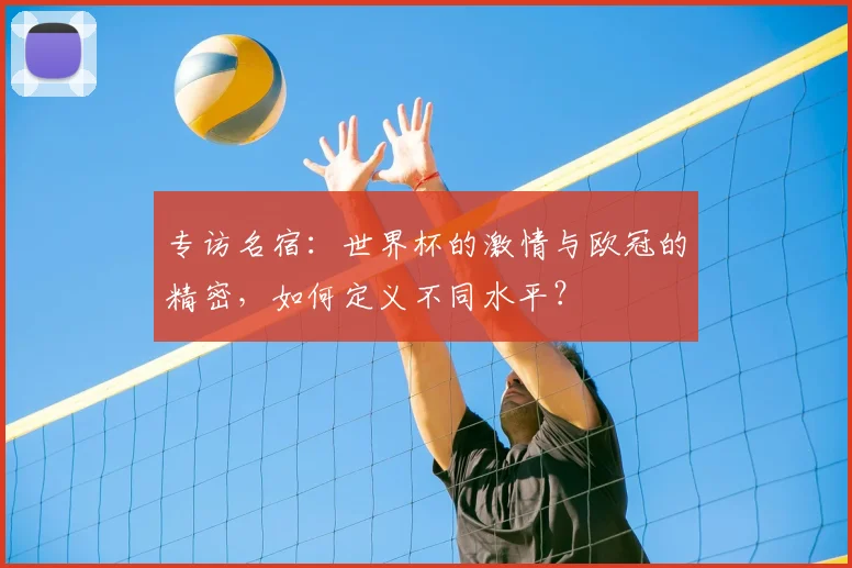 专访名宿:世界杯的激情与欧冠的精密,如何定义不同水平?