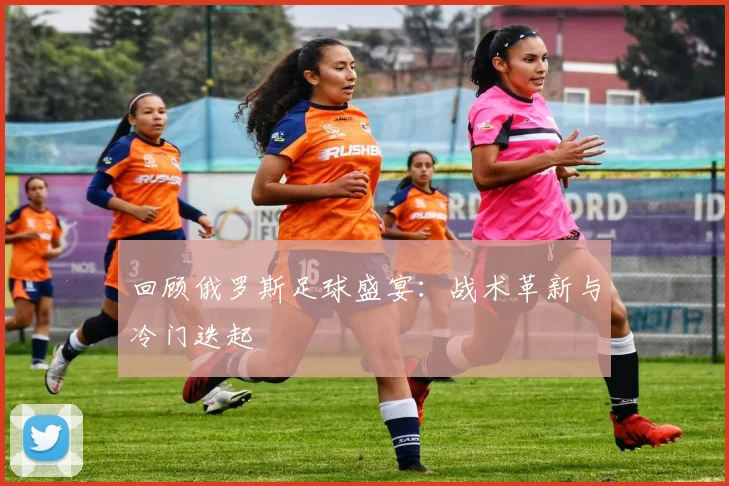 回顾俄罗斯足球盛宴：战术革新与冷门迭起