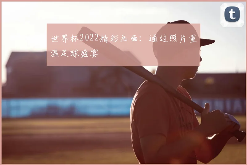 世界杯2022精彩画面:通过照片重温足球盛宴