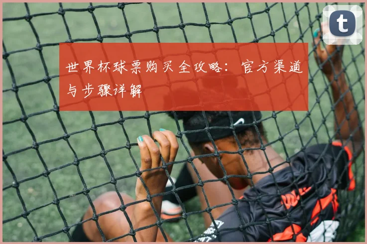 世界杯球票购买全攻略:官方渠道与步骤详解