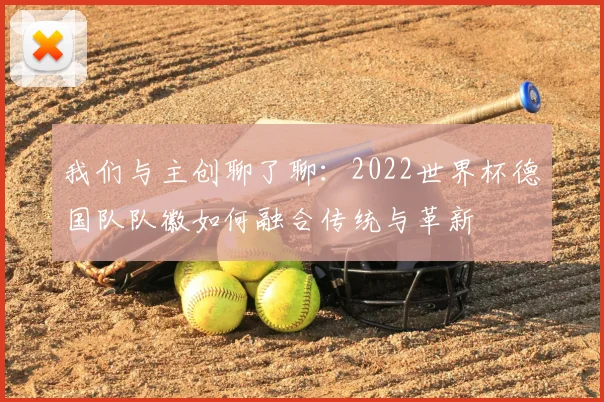 我们与主创聊了聊：2022世界杯德国队队徽如何融合传统与革新