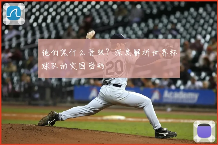 他们凭什么晋级？深度解析世界杯球队的突围密码