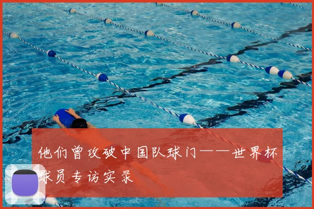 他们曾攻破中国队球门——世界杯球员专访实录