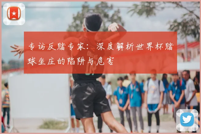 专访反赌专家:深度解析世界杯赌球坐庄的陷阱与危害