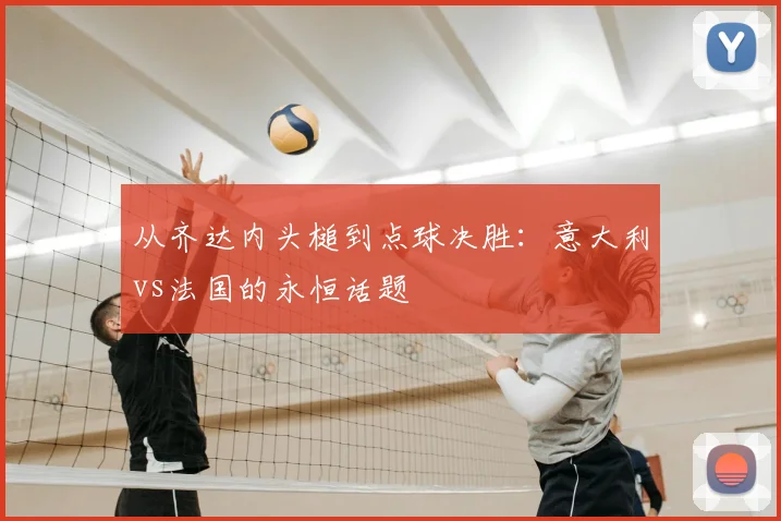 从齐达内头槌到点球决胜:意大利vs法国的永恒话题