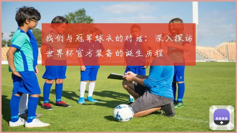 我们与冠军球衣的对话:深入探访世界杯官方装备的诞生历程