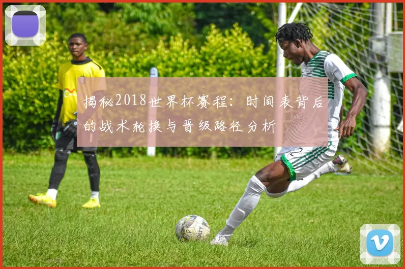 揭秘2018世界杯赛程：时间表背后的战术轮换与晋级路径分析