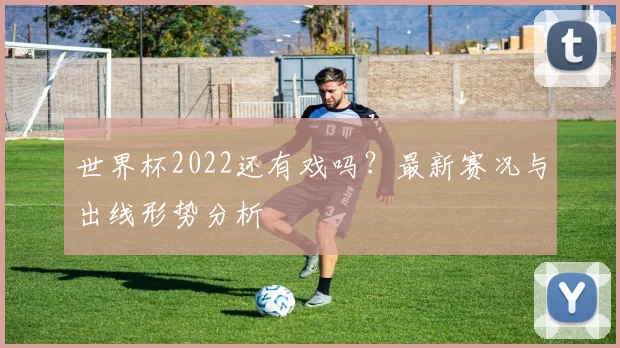 世界杯2022还有戏吗?最新赛况与出线形势分析