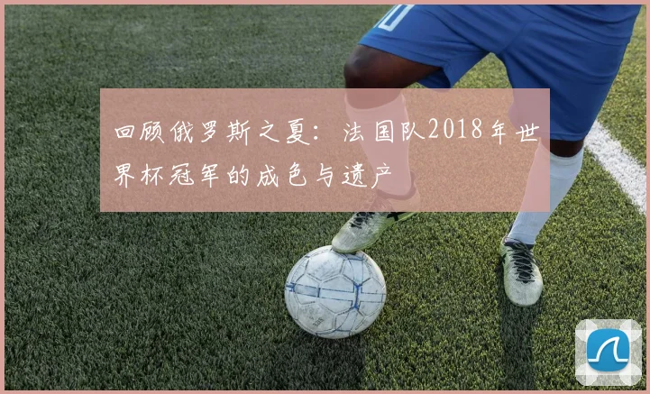 回顾俄罗斯之夏:法国队2018年世界杯冠军的成色与遗产