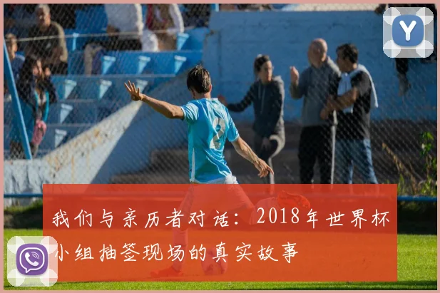 我们与亲历者对话:2018年世界杯小组抽签现场的真实故事