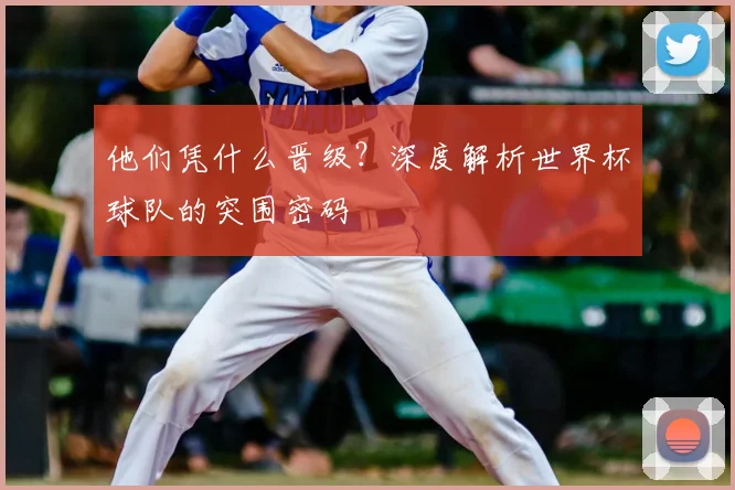他们凭什么晋级？深度解析世界杯球队的突围密码