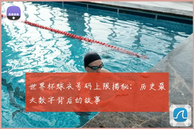 世界杯球衣号码上限揭秘:历史最大数字背后的故事