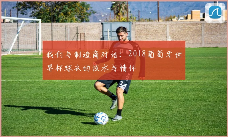 我们与制造商对话：2018葡萄牙世界杯球衣的技术与情怀