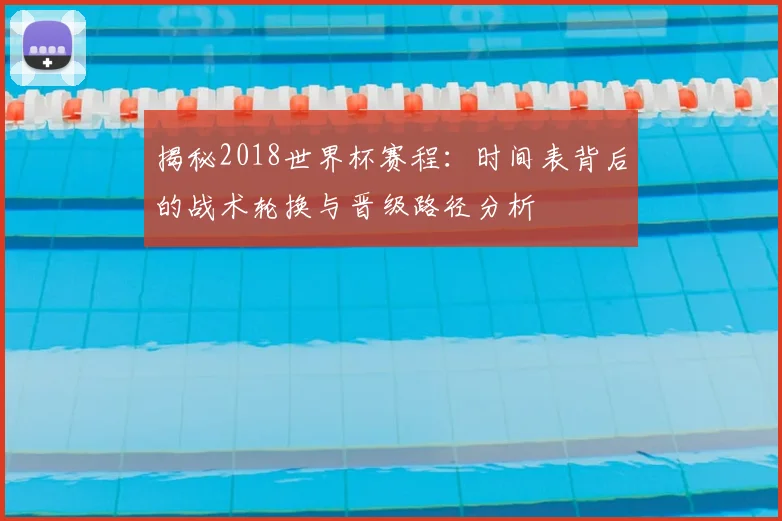 揭秘2018世界杯赛程：时间表背后的战术轮换与晋级路径分析