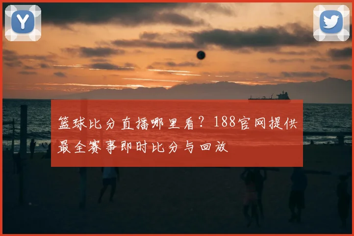 篮球比分直播哪里看?188官网提供最全赛事即时比分与回放