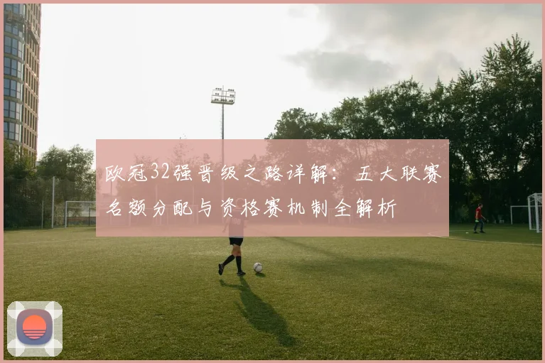 欧冠32强晋级之路详解：五大联赛名额分配与资格赛机制全解析