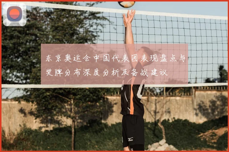 东京奥运会中国代表团表现盘点与奖牌分布深度分析及备战建议