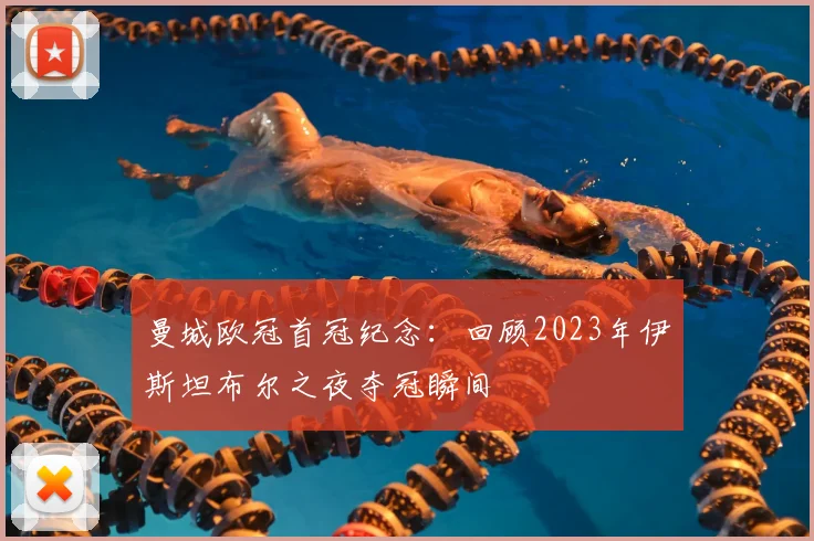 曼城欧冠首冠纪念:回顾2023年伊斯坦布尔之夜夺冠瞬间