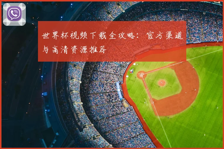 世界杯视频下载全攻略：官方渠道与高清资源推荐