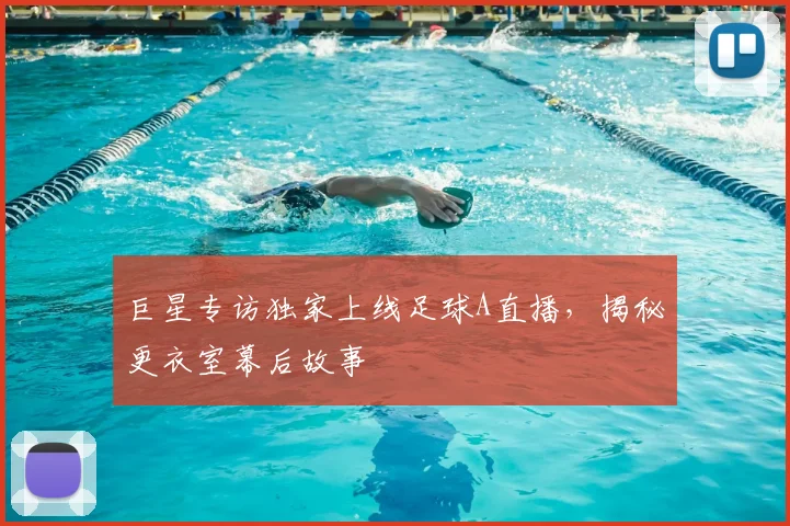 巨星专访独家上线足球A直播，揭秘更衣室幕后故事