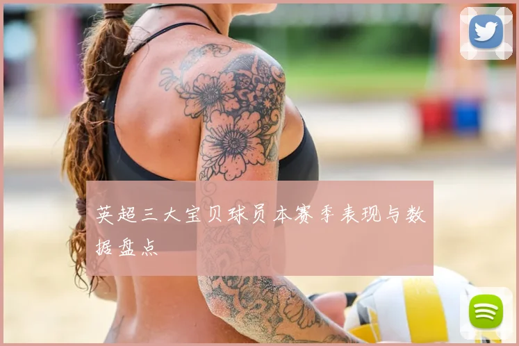 英超三大宝贝球员本赛季表现与数据盘点