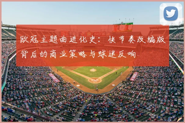 欧冠主题曲进化史:快节奏改编版背后的商业策略与球迷反响