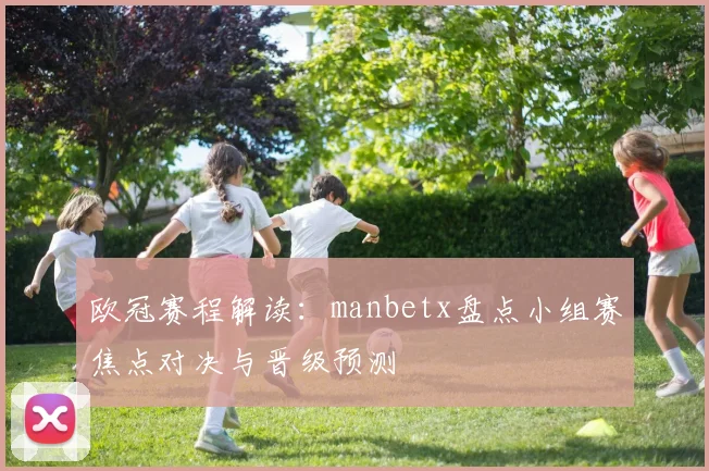 欧冠赛程解读：manbetx盘点小组赛焦点对决与晋级预测