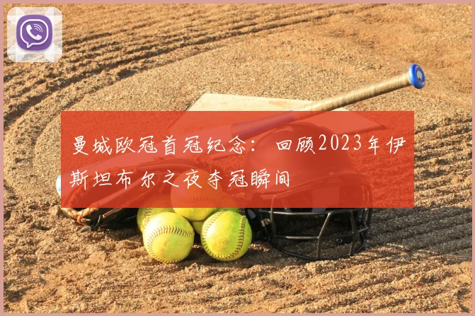曼城欧冠首冠纪念:回顾2023年伊斯坦布尔之夜夺冠瞬间