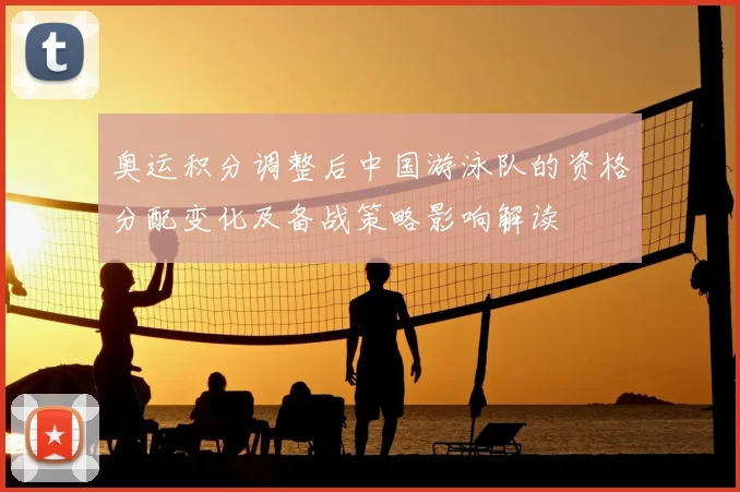 奥运积分调整后中国游泳队的资格分配变化及备战策略影响解读