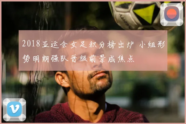 2018亚运会女足积分榜出炉 小组形势明朗强队晋级前景成焦点