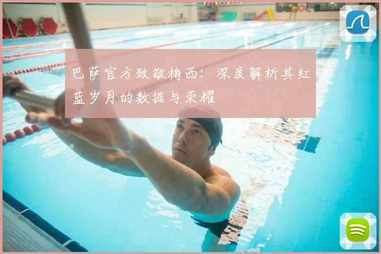 巴萨官方致敬梅西：深度解析其红蓝岁月的数据与荣耀