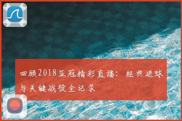 回顾2018亚冠精彩直播：经典进球与关键战役全记录