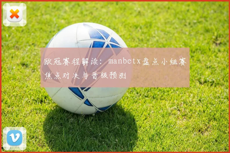 欧冠赛程解读：manbetx盘点小组赛焦点对决与晋级预测