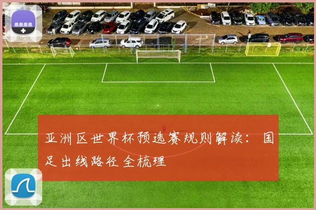 亚洲区世界杯预选赛规则解读：国足出线路径全梳理