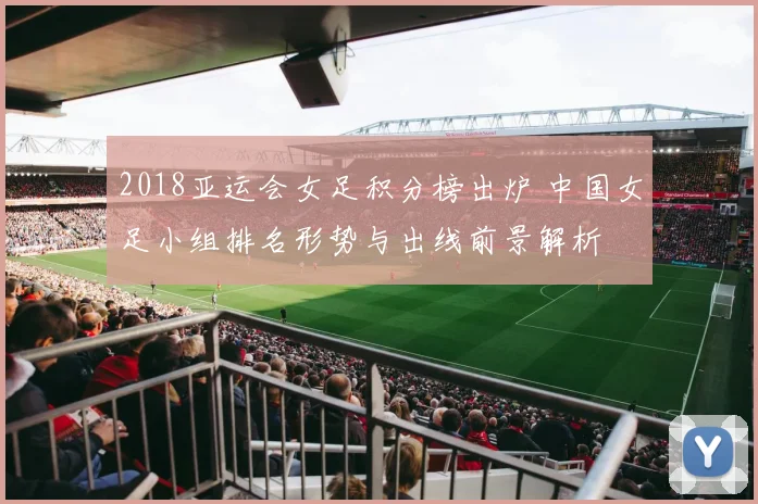 2018亚运会女足积分榜出炉 中国女足小组排名形势与出线前景解析
