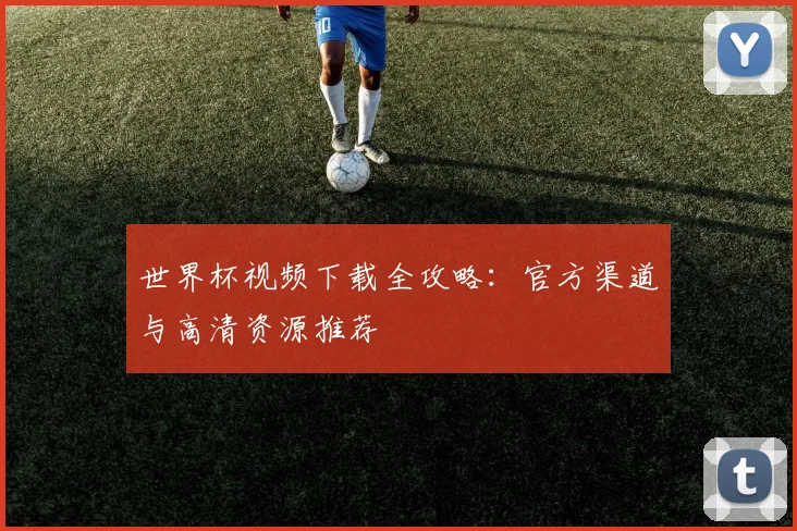 世界杯视频下载全攻略：官方渠道与高清资源推荐