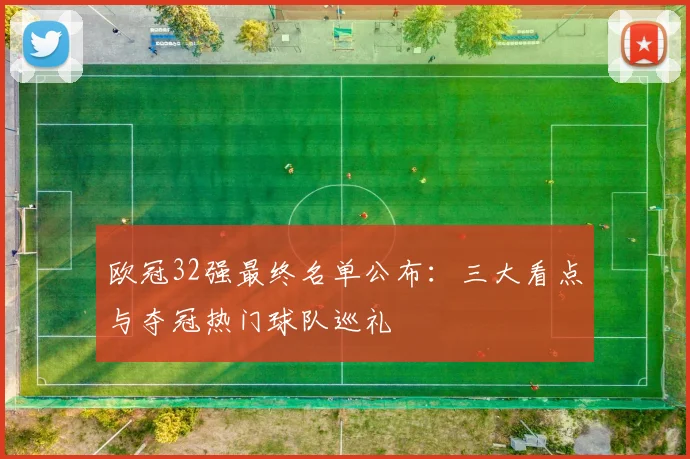 欧冠32强最终名单公布:三大看点与夺冠热门球队巡礼