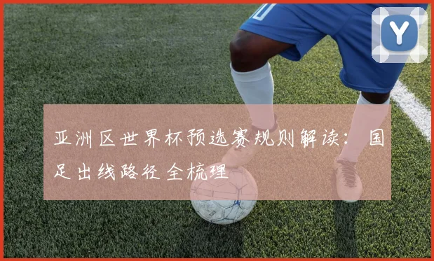 亚洲区世界杯预选赛规则解读：国足出线路径全梳理