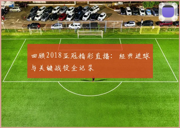 回顾2018亚冠精彩直播：经典进球与关键战役全记录