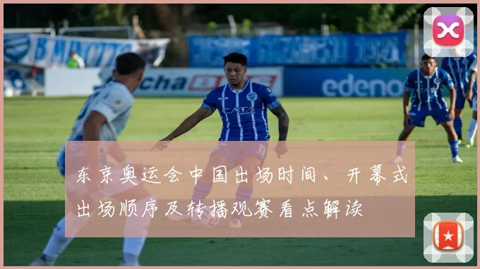 东京奥运会中国出场时间、开幕式出场顺序及转播观赛看点解读