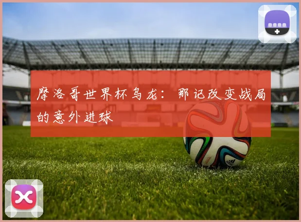摩洛哥世界杯乌龙：那记改变战局的意外进球